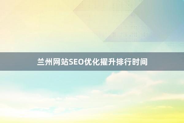 兰州网站SEO优化擢升排行时间