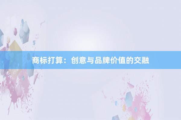 商标打算：创意与品牌价值的交融